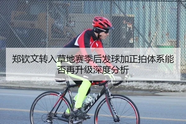 郑钦文转入草地赛季后发球加正拍体系能否再升级深度分析